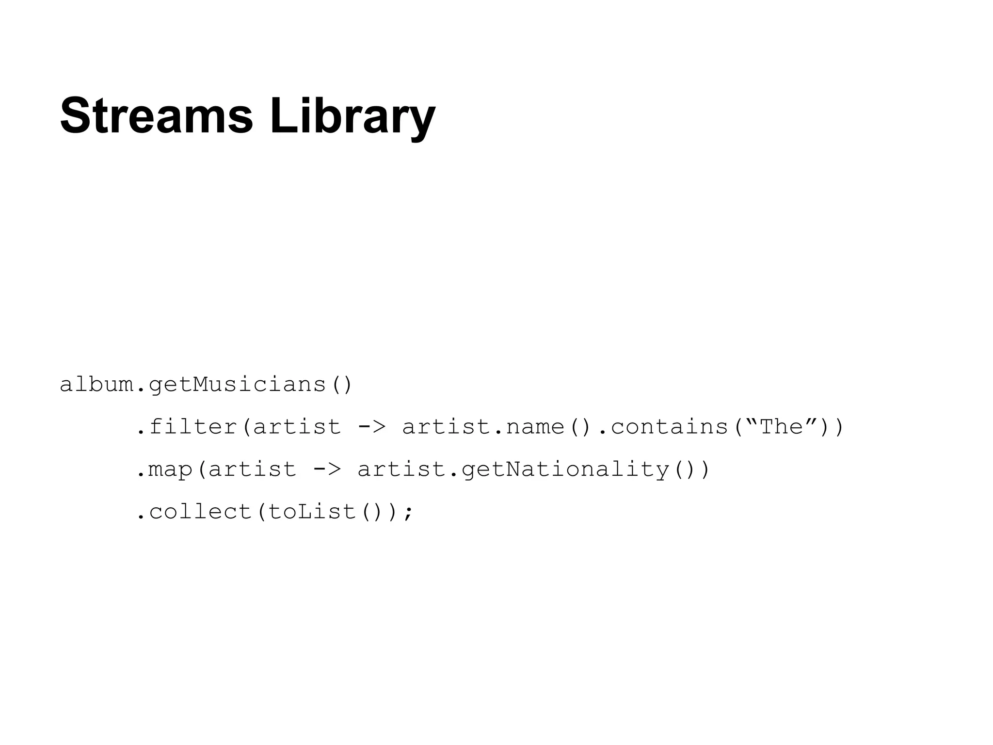 Streams Library

album.getMusicians()
.filter(artist -> artist.name().contains(“The”))
.map(artist -> artist.getNationality())
.collect(toList());

 