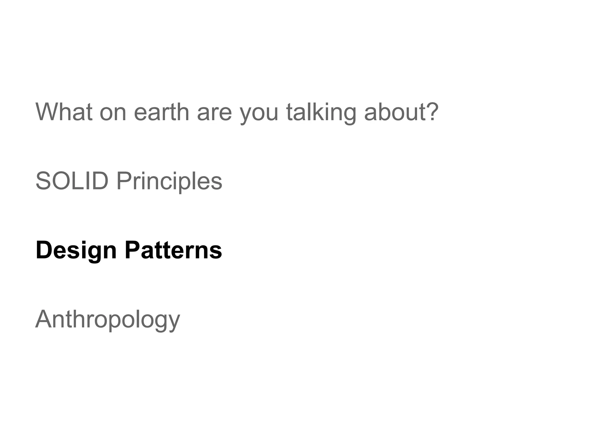 What on earth are you talking about?
SOLID Principles
Design Patterns
Anthropology

 