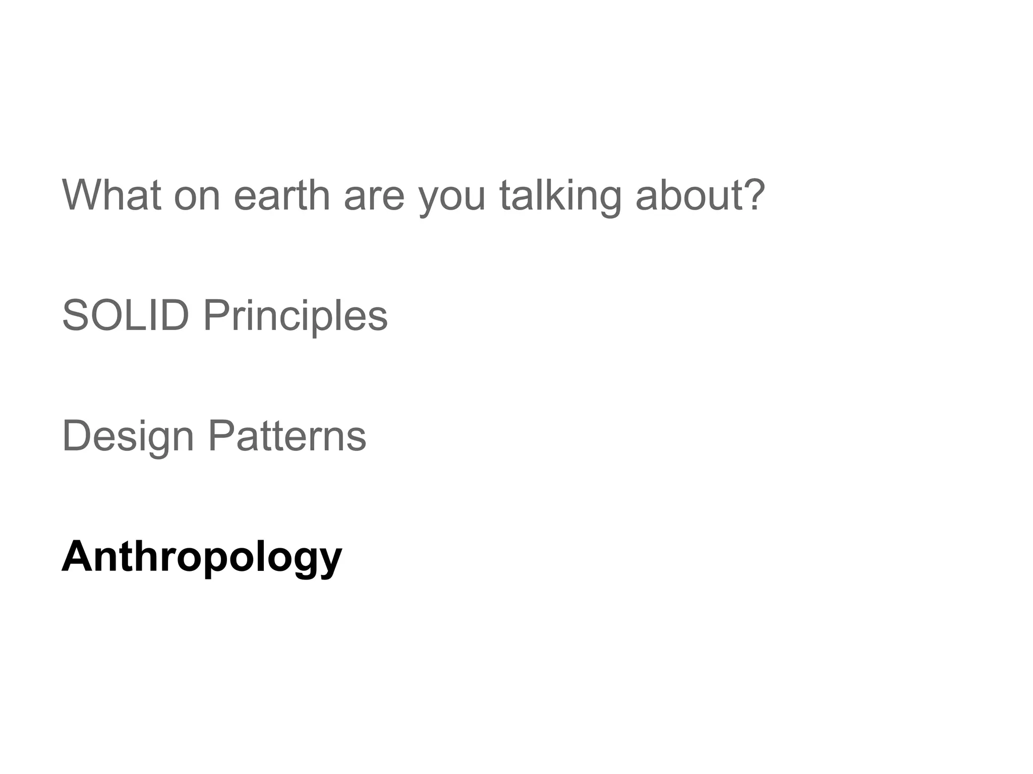 What on earth are you talking about?
SOLID Principles
Design Patterns
Anthropology

 