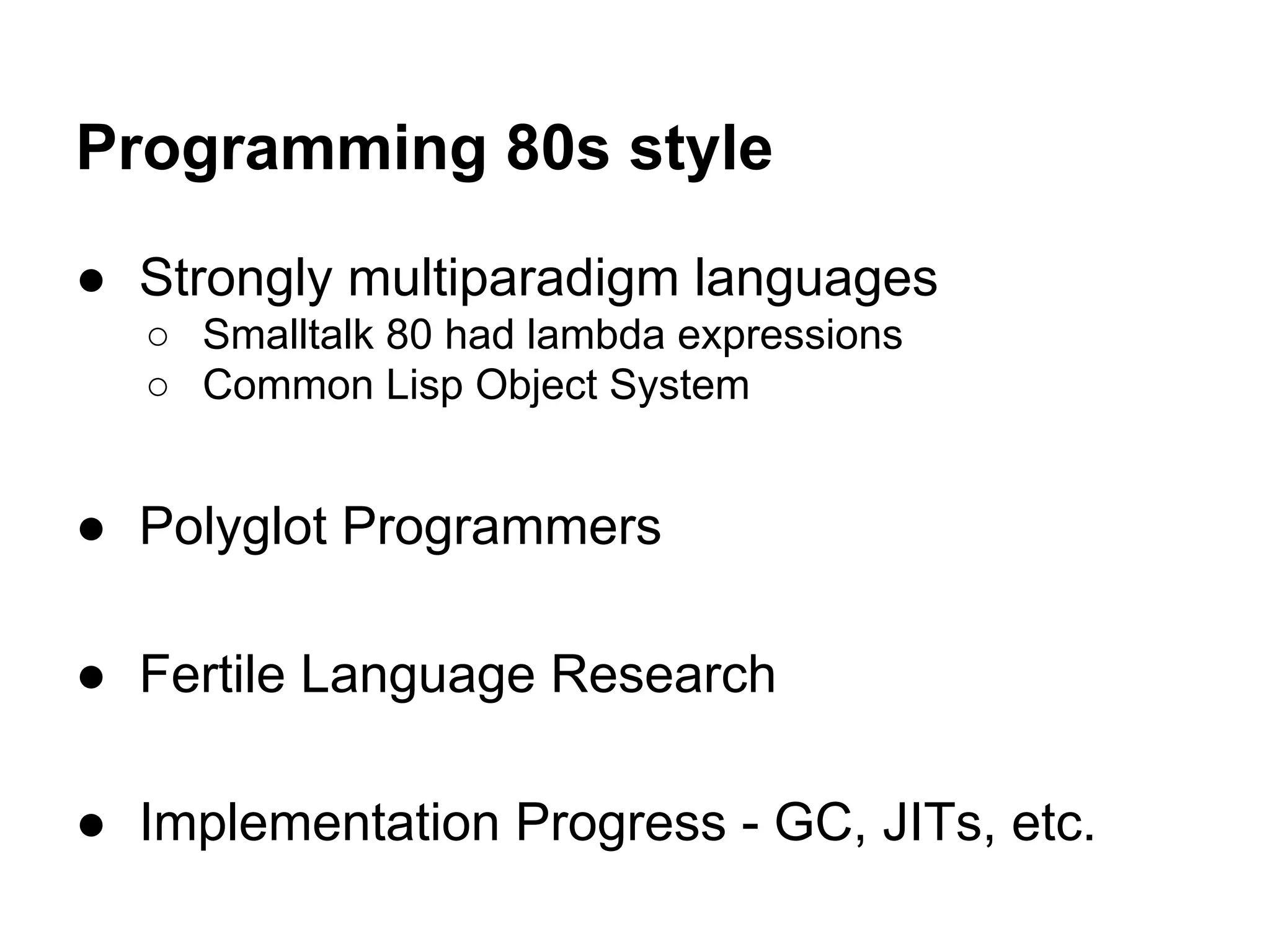 Programming 80s style
● Strongly multiparadigm languages
○ Smalltalk 80 had lambda expressions
○ Common Lisp Object System

● Polyglot Programmers
● Fertile Language Research
● Implementation Progress - GC, JITs, etc.

 