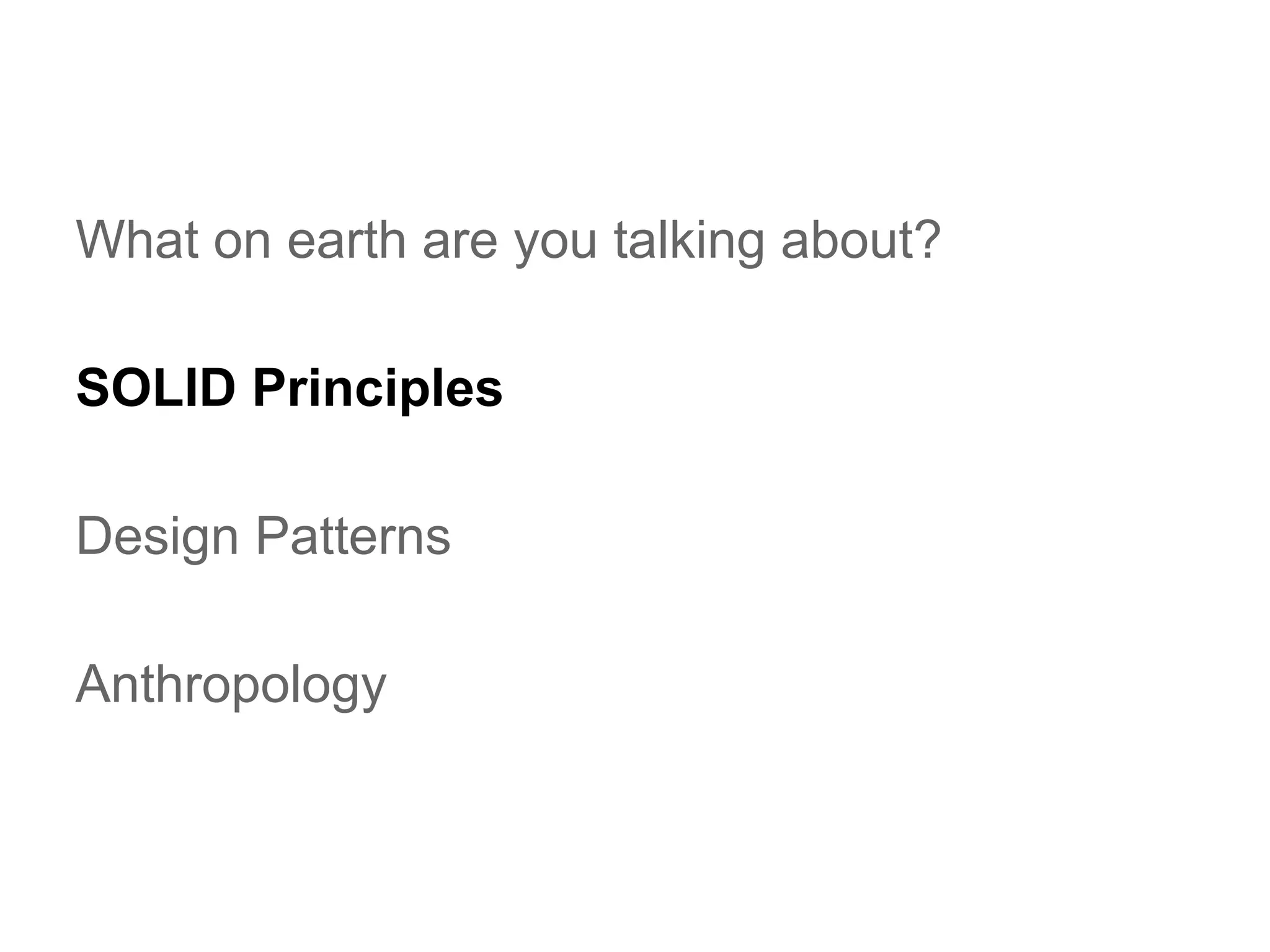 What on earth are you talking about?
SOLID Principles
Design Patterns
Anthropology

 