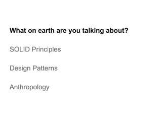 What on earth are you talking about?
SOLID Principles
Design Patterns
Anthropology

 