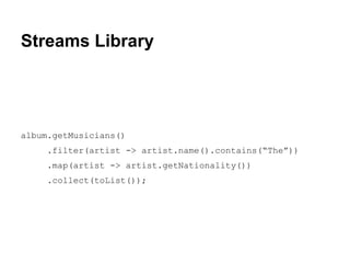Streams Library

album.getMusicians()
.filter(artist -> artist.name().contains(“The”))
.map(artist -> artist.getNationality())
.collect(toList());

 