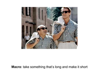 Macro: take something that’s long and make it short

 