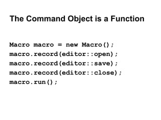 The Command Object is a Function
Macro macro = new Macro();
macro.record(editor::open);
macro.record(editor::save);
macro.record(editor::close);
macro.run();

 