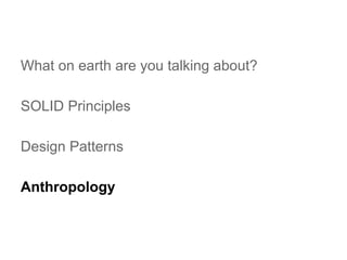 What on earth are you talking about?
SOLID Principles
Design Patterns
Anthropology

 