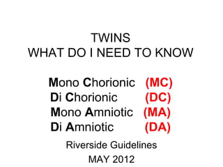 TWINS
WHAT DO I NEED TO KNOW

  Mono Chorionic      (MC)
  Di Chorionic       (DC)
  Mono Amniotic      (MA)
  Di Amniotic        (DA)
     Riverside Guidelines
          MAY 2012
 