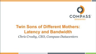 Twin Sons of Different Mothers:
Latency and Bandwidth
Chris Crosby, CEO, Compass Datacenters
 