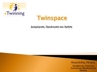 Twinspace 
Διαχείριση, Οργάνωση και Χρήση 
Μιχαηλίδης Πέτρος 
Πρεσβευτής eTwinning 
Ανατολικής Μακεδονίας & 
Θράκης 
 