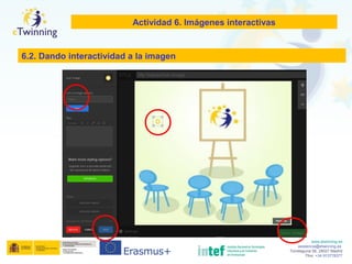 www.etwinning.es
asistencia@etwinning.es
Torrelaguna 58, 28027 Madrid
Tfno: +34 913778377
Actividad 6. Imágenes interactivas
6.2. Dando interactividad a la imagen
 