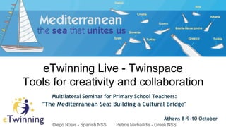 eTwinning Live - Twinspace
Tools for creativity and collaboration
Multilateral Seminar for Primary School Teachers:
"The Mediterranean Sea: Building a Cultural Bridge"
Athens 8-9-10 October
Diego Rojas - Spanish NSS Petros Michailidis - Greek NSS
 