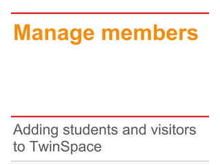 Manage members
Adding students and visitors
to TwinSpace
 