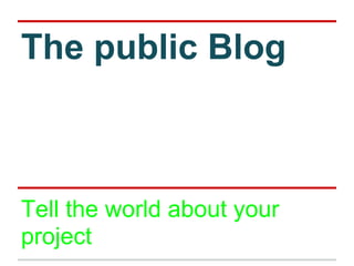 The public Blog
Tell the world about your
project
 