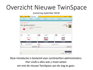 Overzicht Nieuwe TwinSpace
Deze introductie is bestemd voor Leerkrachten-administrators.
Hier vindt u alles wat u moet weten
om met de nieuwe TwinSpace aan de slag te gaan.
(Lancering september 2014)
 