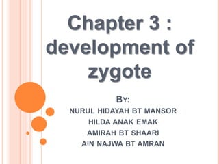 BY:
NURUL HIDAYAH BT MANSOR
HILDA ANAK EMAK
AMIRAH BT SHAARI
AIN NAJWA BT AMRAN
Chapter 3 :
development of
zygote
 