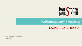 © 2013 TwinStrata Inc. | CONFIDENTIAL
TwinStrataCloudArray4.5withDRaaS
May 14, 2013
LAUNCH DATE: MAY 21
 