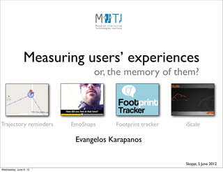 Measuring users’ experiences
                               or, the memory of them?



Trajectory reminders    EmoSnaps    Footprint tracker   iScale

                         Evangelos Karapanos

                                                        Skopje, 5 June 2012
Wednesday, June 6, 12
 