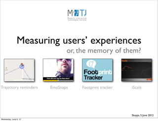 Measuring users’ experiences
                               or, the memory of them?



Trajectory reminders    EmoSnaps   Footprint tracker   iScale




                                                       Skopje, 5 June 2012
Wednesday, June 6, 12
 