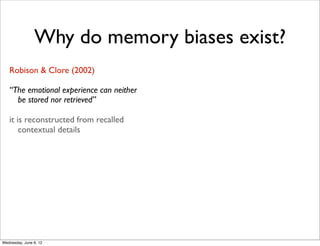 Why do memory biases exist?
   Robison & Clore (2002)

   “The emotional experience can neither
     be stored nor retrieved”

   it is reconstructed from recalled
       contextual details




Wednesday, June 6, 12
 