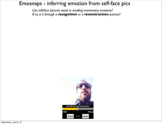 Emosnaps - inferring emotion from self-face pics
                        Can self-face pictures assist in recalling momentary emotions?
                        If so, is it through a recognition or a reconstruction process?




Wednesday, June 6, 12
 