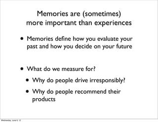 Memories are (sometimes)
                        more important than experiences

                    • Memories deﬁne how you evaluate your
                        past and how you decide on your future


                    • What do we measure for?
                     • Why do people drive irresponsibly?
                     • Why do people recommend their
                         products


Wednesday, June 6, 12
 