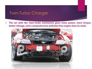 Twin-Turbo Charger
 The car with the Twin-Turbo mechanism gives more power, more torque,
better mileage, and a comprehensive pollution free engine than its rivals.
 