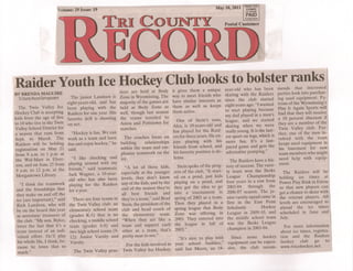 PRSRT STD
                                                                                                                   May 10,2011         ECRWSS
                                    'Volume: 29 Issue: 19                                                                              u.s. POSTAGE

                                                                                                                                       PAID
                                                                                                                                      Tri County Record




Raider Youth Ice Hockey Club looks to bolster ranks                                                                        year-old who has been       mends that interested
                                                             tices are held at Body         it gives them a unique
BY BRENDA MAGUIRE                                                                                                          skating with the Raiders    parties look into purchas-
                                 The junior Landeen is       Zone in Wyomissing. The        way to meet friends who
  Tri County Record Correspondent                                                                                          since the club started      ing used equipment. Pa-
                               eight-years-old, and has      majority of the games are      have similar interests as                                  trons ofthe Wyomissing's
                                                                                            them as well as keeps          eight years ago. "I wanted
    The Twin Valley Ice been playing with the                held at Body Zone as                                                                      Play It Again Sports will
                                                                                            them active.                   to start playing because
Hockey Club is accepting Raiders for one year. His           well, though last season                                                                  find that they will receive
                                                                                                                           my dad played in a men's
kids from the age of five favorite drill is shooting         the teams traveled to                                                                     a 10 percent discount if
                                                                                          One of Stein's sons,             league, and we started
to 18 who live in the Twin on net.                           Aston and Pottstown for                                                                   they are a member of the
                                                                                        Alex, is 10-years-old and          skating when we were
Valley School District for                                    matches.                                                                                 Twin Valley club. Fur-
                                  "Hockey is fun. We can                                has played for the. Raid-          really young. It is the fast-
a season that runs from                                                                                                                                 ther, one of the men in-
                                                               The coaches focus on ers for three years. He en-            est sport on legs, which is
Sept. to March. The work as a team and have                                                                                                            volved with the team
                                                             building     relationships joys .playing with his              more fun. It's a fast-      keeps used equipment in
Raiders will be holding fun and enjoy hockey," he
                                                             within the team and em- friends from school, and               paced game and gets the     his basement for new
registration on May 21 said.
                                                             phasize teamwork on the his favorite position is de-           adrenaline pumping."        team members who might
 from 9 a.m. to 1 'p.m. at
 the Wal-Mart in Elver-           "I like checking and       ice.                       fense.                                                          need help with equip-
                                                                                                                              The Raiders have a his-
                                playing around with my
 son, and on June 25 from
                                                                "A lot of these kids,          Stein spoke of the prog-    tory of success. The varsi- ment.
 9 a.m. to 12 p.m. at the friends," said teammate                                           ress of the club, "It start-   ty team won the Berks          The Raiders will be
                                Jack Wagner, a 10-year-      especially at the younger
 Morgantown Library.                                                                        ed on a pond, Nst kids         League       Championship holding ice times at
                                old who has also been        levels, they don't know
                                                             any of the kids, and by the    playing on a pond, and         four years in a row from Power Play Rink in Exton
     "I think the teamwork playing for the Raiders
                                                             end of the season they're      they got the idea to go        2003-04 through        the so that new players can
  and the friendships that for a year.
                                                             all best friends and           into a tournament in           2006-07 season. The ju- get a chance to skate with
  they make on and off the
                                   There are four teams in   they're a team," said Brad     spring of 2003 as a team.       nior varsity squad came in the veteran players. All
  ice (are important)," said
                                                              Stein, the president of the   Then they played in a           first in the East Penn levels are encouraged to
  Rich Landeen, who will the Twin Valley club: an
                                                              club and head coach of        spring league that Body         Scholastic         Hockey attend the ice times
  be on the board this year elementary school team
                                                              the elementary team.           Zone was offering in           League in 2009-10, and scheduled in June and
  as secretary/ treasurer of (grades K-5) that is no
                                                              "When they act like a          2003. They entered into        the middle school team July.
  the club. "My son, Rylee, checking, a middle school
                                                              team and support each          the league in fall of          was the Berks League
   loves the fact that it's a team (grades 6-8) and                                                                                                        For more information
                                                              other as a team, that's        2003."                         champion in 2003-04.
   team instead of an indi- two high school teams (9-                                                                                                    about ice ti.mes, registra-
   vidual effort. He'll play 12): Junior Varsity and          pretty neat to see."        "It's nice to play with              Since some hockey tion and the Raiders
   his whole life, I think, be- Varsity.                       For the kids involved in your school buddies,"                equipment can be expen- hockey         club go to
   cause he loves that so                                                                                                                                www.tvicehockey.net.
                                   The Twin Valley prac~      Twin Valley Ice Hockey, said Ian Meers, an 18-                 sive, the club recom-
   much."
 