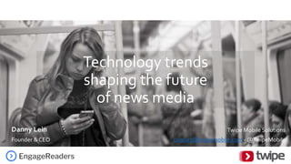 Technology trends
shaping the future
of news media
Danny Lein
Founder & CEO
Twipe Mobile Solutions
contact@twipemobile.com - @TwipeMobile
 