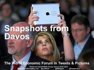 Snapshots from
Davos
The World Economic Forum in Tweets & Pictures
UN Geneva Social Media Group, Geneva 30.01.2014
Matthias.Luefkens@bm.com @Luefkens
@BMdigital
@Twiplomacy

1

 