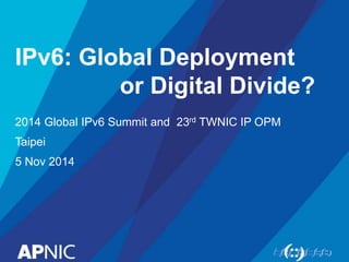 IPv6: Global Deployment 
or Digital Divide? 
2014 Global IPv6 Summit and 23rd TWNIC IP OPM 
Taipei 
5 Nov 2014 
 