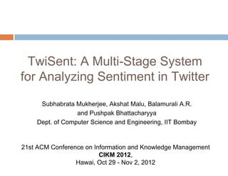 TwiSent: A Multi-Stage System
for Analyzing Sentiment in Twitter
Subhabrata Mukherjee, Akshat Malu, Balamurali A.R.
and Pushpak Bhattacharyya
Dept. of Computer Science and Engineering, IIT Bombay
21st ACM Conference on Information and Knowledge Management
CIKM 2012,
Hawai, Oct 29 - Nov 2, 2012
 
