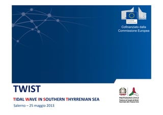 Cofinanziato dalla
Commissione EuropeaCommissione Europea
TWIST 
TIDAL WAVE IN SOUTHERN THYRRENIAN SEA
Salerno – 25 maggio 2013
 