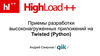 Приемы разработки высоконагруженных приложений на  Twisted (Python) Андрей Смирнов /  /  