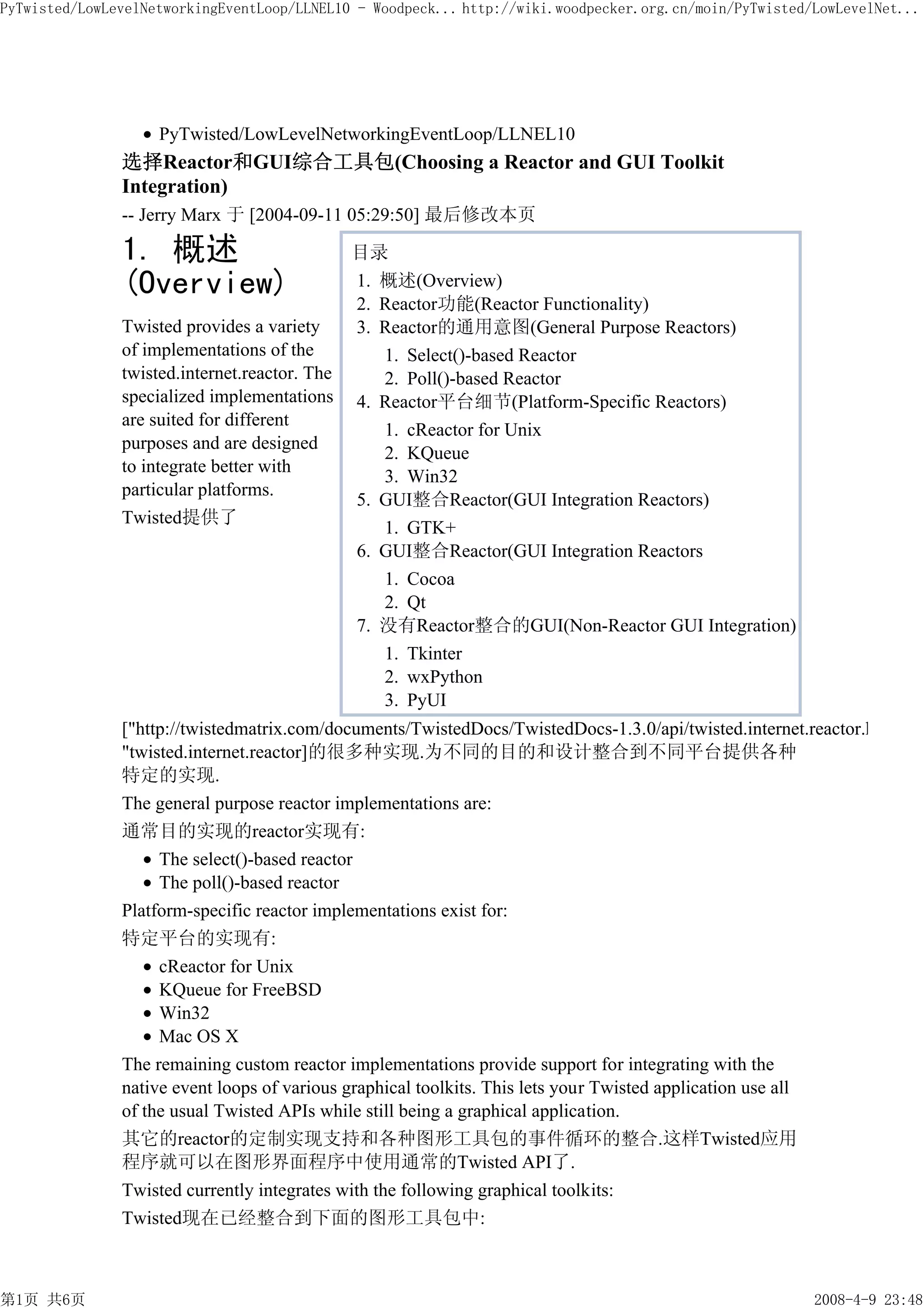 PyTwisted/LowLevelNetworkingEventLoop/LLNEL10 - Woodpeck... http://wiki.woodpecker.org.cn/moin/PyTwisted/LowLevelNet...




                    PyTwisted/LowLevelNetworkingEventLoop/LLNEL10
               选择Reactor和GUI综合工具包(Choosing a Reactor and GUI Toolkit
               Integration)
               -- Jerry Marx 于 [2004-09-11 05:29:50] 最后修改本页

               1. 概述                         目录
               (Overview)                    1. 概述(Overview)
                                             2. Reactor功能(Reactor Functionality)
               Twisted provides a variety    3. Reactor的通用意图(General Purpose Reactors)
               of implementations of the        1. Select()-based Reactor
               twisted.internet.reactor. The    2. Poll()-based Reactor
               specialized implementations 4. Reactor平台细节(Platform-Specific Reactors)
               are suited for different
                                                1. cReactor for Unix
               purposes and are designed
                                                2. KQueue
               to integrate better with
                                                3. Win32
               particular platforms.
                                             5. GUI整合Reactor(GUI Integration Reactors)
               Twisted提供了
                                                1. GTK+
                                             6. GUI整合Reactor(GUI Integration Reactors
                                                1. Cocoa
                                                2. Qt
                                             7. 没有Reactor整合的GUI(Non-Reactor GUI Integration)
                                                1. Tkinter
                                                2. wxPython
                                                3. PyUI
               ["http://twistedmatrix.com/documents/TwistedDocs/TwistedDocs-1.3.0/api/twisted.internet.reactor.h
               "twisted.internet.reactor]的很多种实现.为不同的目的和设计整合到不同平台提供各种
               特定的实现.
               The general purpose reactor implementations are:
               通常目的实现的reactor实现有:
                    The select()-based reactor
                    The poll()-based reactor
               Platform-specific reactor implementations exist for:
               特定平台的实现有:
                    cReactor for Unix
                    KQueue for FreeBSD
                    Win32
                    Mac OS X
               The remaining custom reactor implementations provide support for integrating with the
               native event loops of various graphical toolkits. This lets your Twisted application use all
               of the usual Twisted APIs while still being a graphical application.
               其它的reactor的定制实现支持和各种图形工具包的事件循环的整合.这样Twisted应用
               程序就可以在图形界面程序中使用通常的Twisted API了.
               Twisted currently integrates with the following graphical toolkits:
               Twisted现在已经整合到下面的图形工具包中:



第1页 共6页                                                                                                  2008-4-9 23:48
 