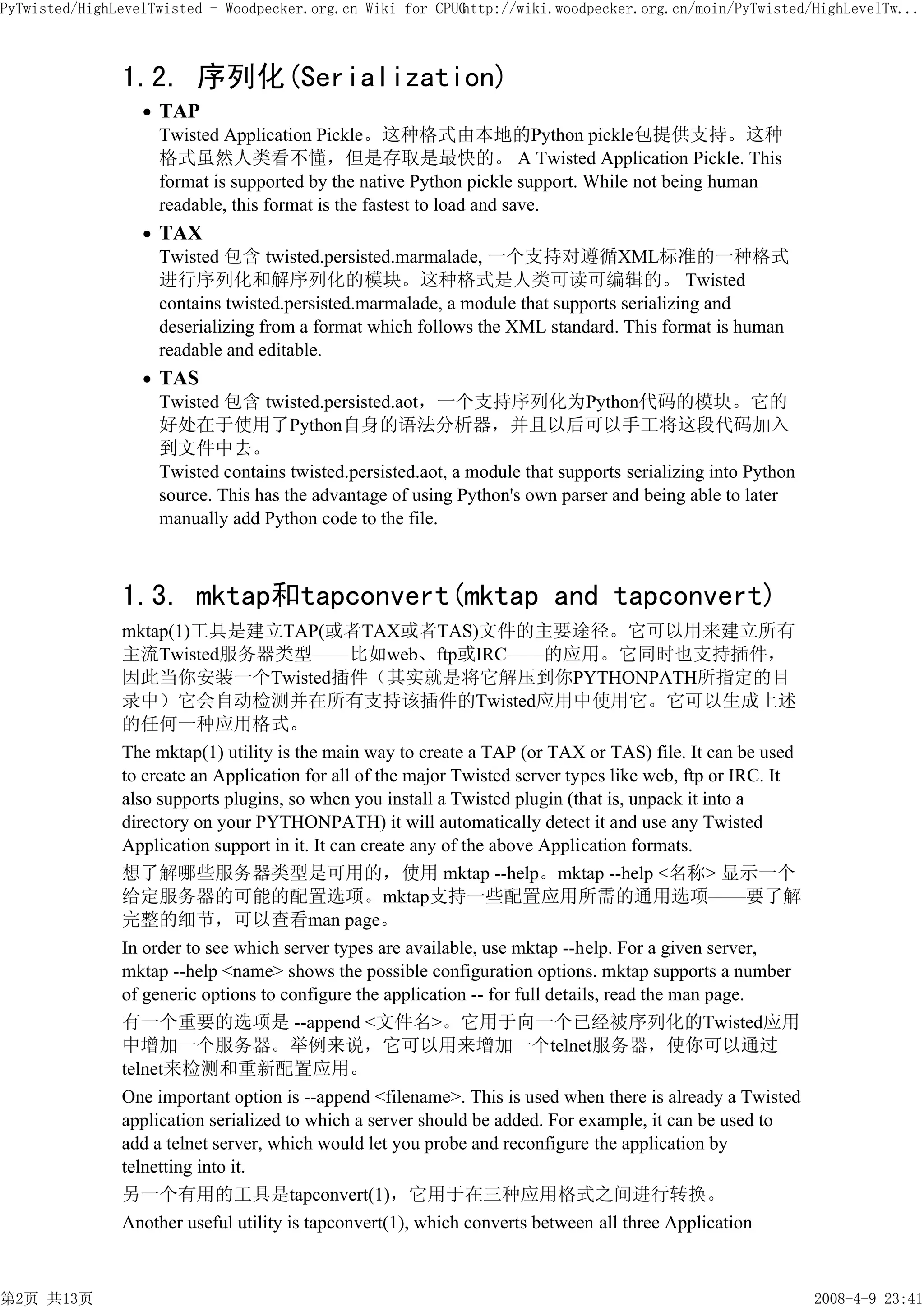 PyTwisted/HighLevelTwisted - Woodpecker.org.cn Wiki for CPUG
                                                           http://wiki.woodpecker.org.cn/moin/PyTwisted/HighLevelTw...



               1.2. 序列化(Serialization)
                    TAP
                    Twisted Application Pickle。这种格式由本地的Python pickle包提供支持。这种
                    格式虽然人类看不懂，但是存取是最快的。 A Twisted Application Pickle. This
                    format is supported by the native Python pickle support. While not being human
                    readable, this format is the fastest to load and save.
                    TAX
                    Twisted 包含 twisted.persisted.marmalade, 一个支持对遵循XML标准的一种格式
                    进行序列化和解序列化的模块。这种格式是人类可读可编辑的。 Twisted
                    contains twisted.persisted.marmalade, a module that supports serializing and
                    deserializing from a format which follows the XML standard. This format is human
                    readable and editable.
                    TAS
                    Twisted 包含 twisted.persisted.aot，一个支持序列化为Python代码的模块。它的
                    好处在于使用了Python自身的语法分析器，并且以后可以手工将这段代码加入
                    到文件中去。
                    Twisted contains twisted.persisted.aot, a module that supports serializing into Python
                    source. This has the advantage of using Python's own parser and being able to later
                    manually add Python code to the file.



               1.3. mktap和tapconvert(mktap and tapconvert)
               mktap(1)工具是建立TAP(或者TAX或者TAS)文件的主要途径。它可以用来建立所有
               主流Twisted服务器类型——比如web、ftp或IRC——的应用。它同时也支持插件，
               因此当你安装一个Twisted插件（其实就是将它解压到你PYTHONPATH所指定的目
               录中）它会自动检测并在所有支持该插件的Twisted应用中使用它。它可以生成上述
               的任何一种应用格式。
               The mktap(1) utility is the main way to create a TAP (or TAX or TAS) file. It can be used
               to create an Application for all of the major Twisted server types like web, ftp or IRC. It
               also supports plugins, so when you install a Twisted plugin (that is, unpack it into a
               directory on your PYTHONPATH) it will automatically detect it and use any Twisted
               Application support in it. It can create any of the above Application formats.
               想了解哪些服务器类型是可用的，使用 mktap --help。mktap --help <名称> 显示一个
               给定服务器的可能的配置选项。mktap支持一些配置应用所需的通用选项——要了解
               完整的细节，可以查看man page。
               In order to see which server types are available, use mktap --help. For a given server,
               mktap --help <name> shows the possible configuration options. mktap supports a number
               of generic options to configure the application -- for full details, read the man page.
               有一个重要的选项是 --append <文件名>。它用于向一个已经被序列化的Twisted应用
               中增加一个服务器。举例来说，它可以用来增加一个telnet服务器，使你可以通过
               telnet来检测和重新配置应用。
               One important option is --append <filename>. This is used when there is already a Twisted
               application serialized to which a server should be added. For example, it can be used to
               add a telnet server, which would let you probe and reconfigure the application by
               telnetting into it.
               另一个有用的工具是tapconvert(1)，它用于在三种应用格式之间进行转换。
               Another useful utility is tapconvert(1), which converts between all three Application



第2页 共13页                                                                                                     2008-4-9 23:41
 