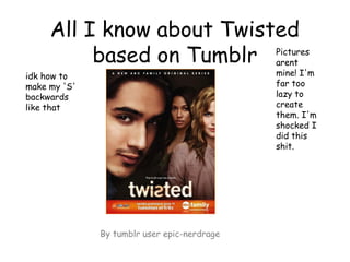 All I know about Twisted
based on Tumblr
idk how to
make my 'S'
backwards
like that
By tumblr user epic-nerdrage
Pictures
arent
mine! I'm
far too
lazy to
create
them. I'm
shocked I
did this
shit.
 