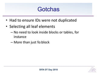 Gotchas
• Had to ensure IDs were not duplicated
• Selecting all leaf elements
– No need to look inside blocks or tables, for
instance
– More than just fo:block
DITA OT Day 2018
 