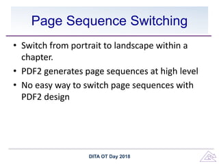 Page Sequence Switching
• Switch from portrait to landscape within a
chapter.
• PDF2 generates page sequences at high level
• No easy way to switch page sequences with
PDF2 design
DITA OT Day 2018
 