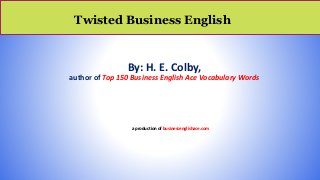 Twisted Business English
By: H. E. Colby,
author of Top 150 Business English Ace Vocabulary Words
a production of businessenglishace.com
 