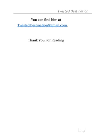 Twisted Destination g
You can find him at
TwistedDestination@gmail.com.
Thank You For Reading
1
 