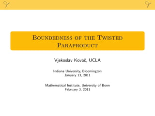 Boundedness of the Twisted
Paraproduct
Vjekoslav Kovaˇc, UCLA
Indiana University, Bloomington
January 13, 2011
Mathematical Institute, University of Bonn
February 3, 2011
 