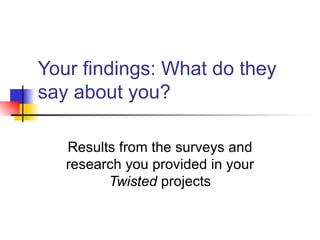 Your findings: What do they say about you? Results from the surveys and research you provided in your  Twisted  projects 