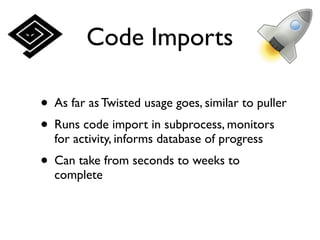 Code Imports

• As far as Twisted usage goes, similar to puller
• Runs code import in subprocess, monitors
  for activity, informs database of progress
• Can take from seconds to weeks to
  complete
 
