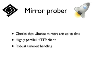 Mirror prober


• Checks that Ubuntu mirrors are up to date
• Highly parallel HTTP client
• Robust timeout handling
 
