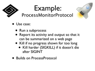 Example:
      ProcessMonitorProtocol

• Use case:
 • Run a subprocess
 • Report its activity and output so that it
   can be summarized on a web page
 • Kill if no progress shown for too long
   • Kill harder (SIGKILL) if it doesn’t die
      after SIGINT
• Builds on ProcessProtocol
 