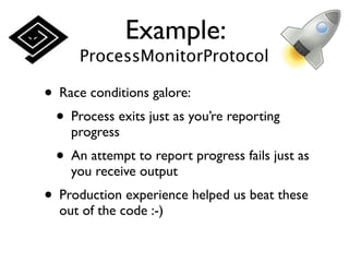 Example:
      ProcessMonitorProtocol

• Race conditions galore:
 • Process exits just as you’re reporting
    progress
  • An attempt to report progress fails just as
    you receive output
• Production experience helped us beat these
  out of the code :-)
 