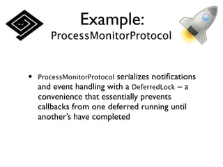 Example:
       ProcessMonitorProtocol


•                        serializes notiﬁcations
    ProcessMonitorProtocol
    and event handling with a DeferredLock – a
    convenience that essentially prevents
    callbacks from one deferred running until
    another’s have completed
 