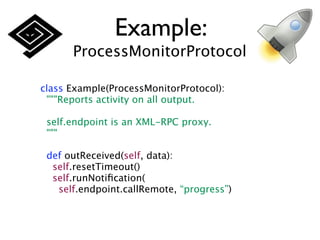 Example:
      ProcessMonitorProtocol

class Example(ProcessMonitorProtocol):
 """Reports activity on all output.

 self.endpoint is an XML-RPC proxy.
 """

 def outReceived(self, data):
  self.resetTimeout()
  self.runNotiﬁcation(
   self.endpoint.callRemote, “progress”)
 