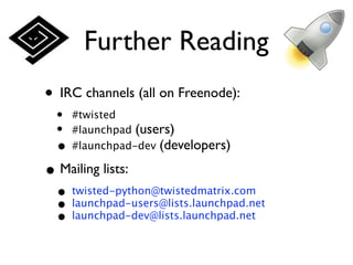 Further Reading
• IRC channels (all on Freenode):
  • #twisted
  • #launchpad (users)
  • #launchpad-dev (developers)
• Mailing lists:
  • twisted-python@twistedmatrix.com
  • launchpad-users@lists.launchpad.net
  • launchpad-dev@lists.launchpad.net
 