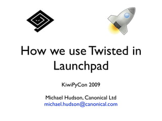 How we use Twisted in
    Launchpad
          KiwiPyCon 2009

    Michael Hudson, Canonical Ltd
    michael.hudson@canonical.com
 